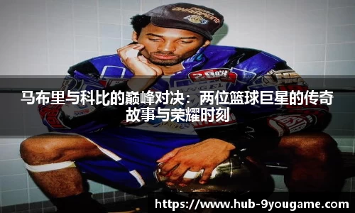 马布里与科比的巅峰对决：两位篮球巨星的传奇故事与荣耀时刻